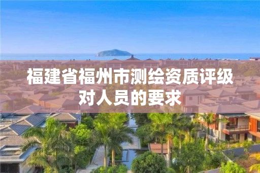 福建省福州市测绘资质评级对人员的要求