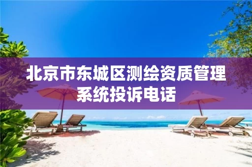 北京市东城区测绘资质管理系统投诉电话 北京市东城区测绘资质管理系统投诉电话