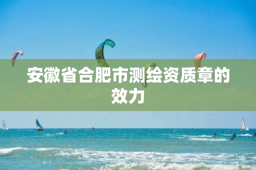 安徽省合肥市测绘资质章的效力 安徽省合肥市测绘资质章的效力