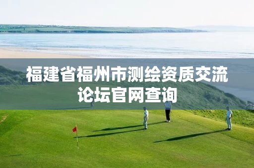 福建省福州市测绘资质交流论坛官网查询