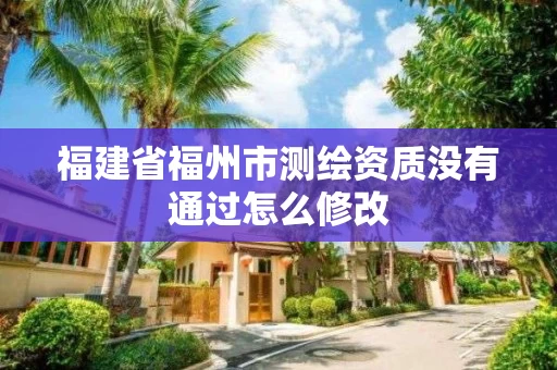 福建省福州市测绘资质没有通过怎么修改 福建省福州市测绘资质没有通过怎么修改