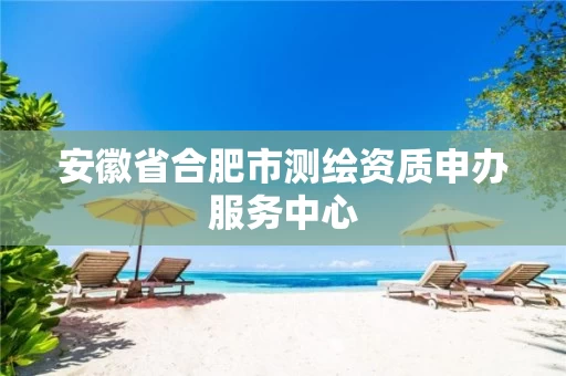 安徽省合肥市测绘资质申办服务中心 安徽省合肥市测绘资质申办服务中心