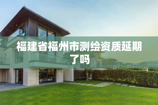 福建省福州市测绘资质延期了吗