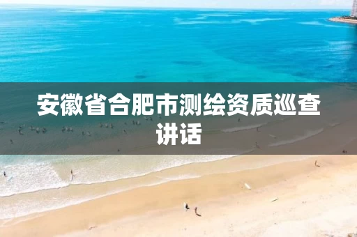 安徽省合肥市测绘资质巡查讲话