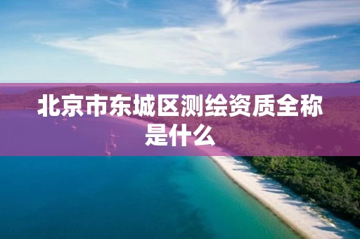 北京市东城区测绘资质全称是什么