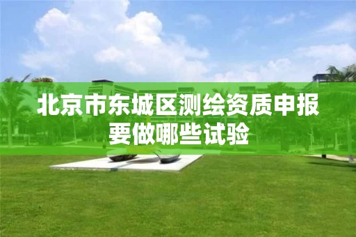 北京市东城区测绘资质申报要做哪些试验