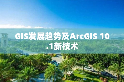 GIS发展趋势及ArcGIS 10.1新技术