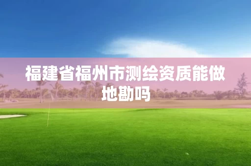 福建省福州市测绘资质能做地勘吗