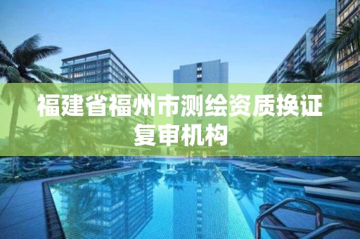 福建省福州市测绘资质换证复审机构