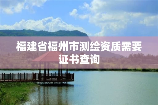 福建省福州市测绘资质需要证书查询