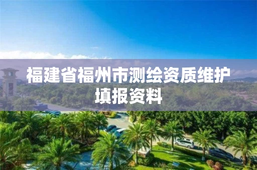 福建省福州市测绘资质维护填报资料