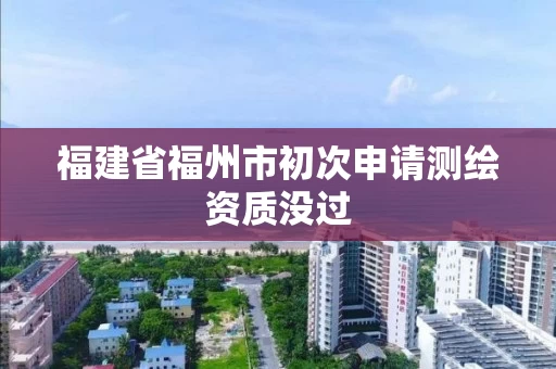 福建省福州市初次申请测绘资质没过