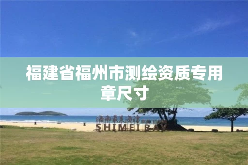 福建省福州市测绘资质专用章尺寸 福建省福州市测绘资质专用章尺寸