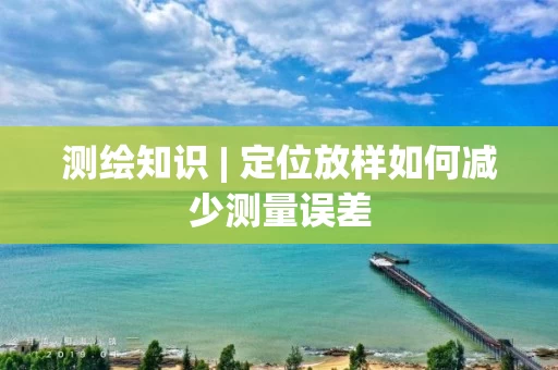 测绘知识 | 定位放样如何减少测量误差