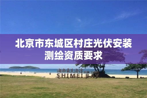 北京市东城区村庄光伏安装测绘资质要求