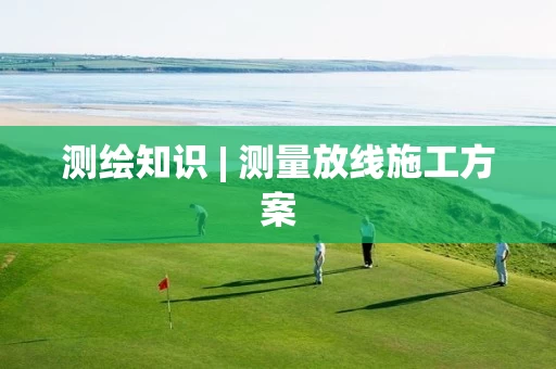 测绘知识 | 测量放线施工方案