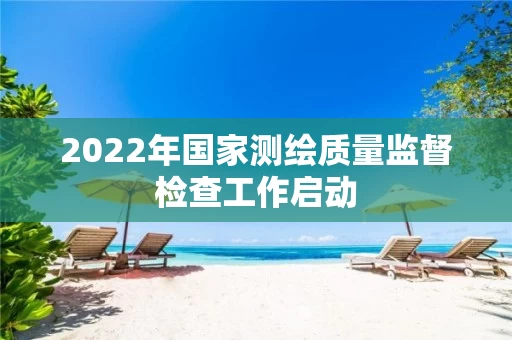 2022年国家测绘质量监督检查工作启动