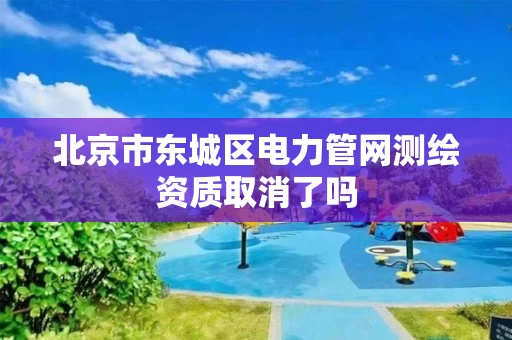 北京市东城区电力管网测绘资质取消了吗