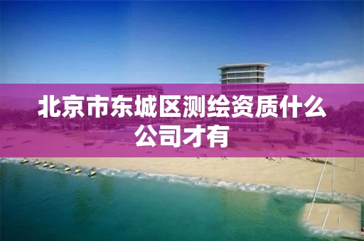 北京市东城区测绘资质什么公司才有 北京市东城区测绘资质什么公司才有