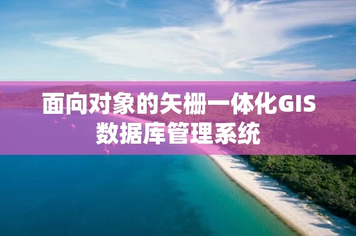 面向对象的矢栅一体化GIS数据库管理系统 面向对象的矢栅一体化GIS数据库管理系统
