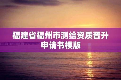 福建省福州市测绘资质晋升申请书模版 福建省福州市测绘资质晋升申请书模版
