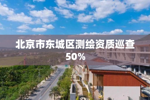 北京市东城区测绘资质巡查50%