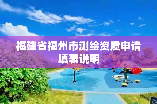 福建省福州市测绘资质申请填表说明 福建省福州市测绘资质申请填表说明