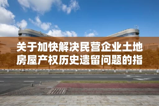 关于加快解决民营企业土地房屋产权历史遗留问题的指导意见（鲁自然资规〔2019〕3号）