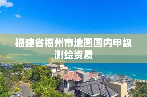 福建省福州市地图国内甲级测绘资质
