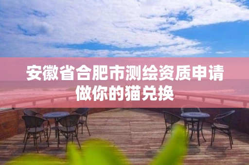 安徽省合肥市测绘资质申请做你的猫兑换
