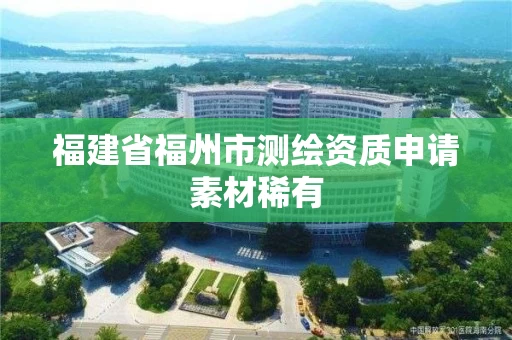 福建省福州市测绘资质申请素材稀有