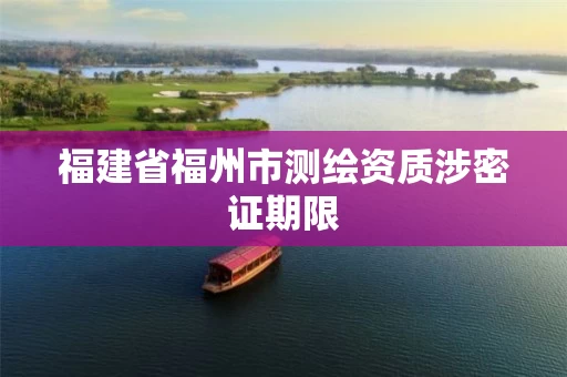 福建省福州市测绘资质涉密证期限 福建省福州市测绘资质涉密证期限