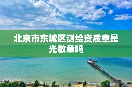 北京市东城区测绘资质章是光敏章吗 北京市东城区测绘资质章是光敏章吗