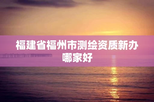 福建省福州市测绘资质新办哪家好