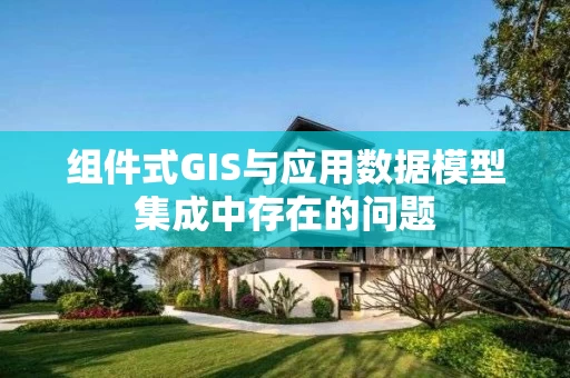 组件式GIS与应用数据模型集成中存在的问题