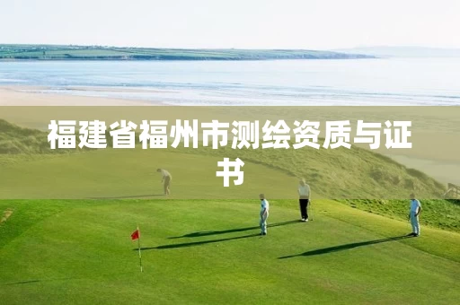 福建省福州市测绘资质与证书 福建省福州市测绘资质与证书