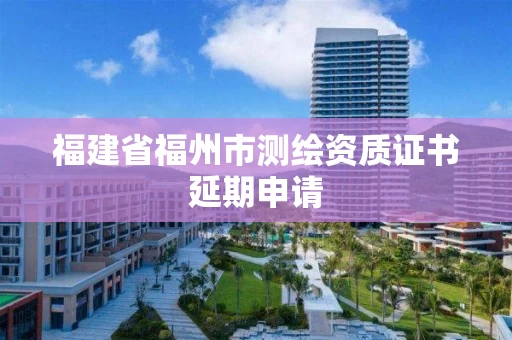 福建省福州市测绘资质证书延期申请