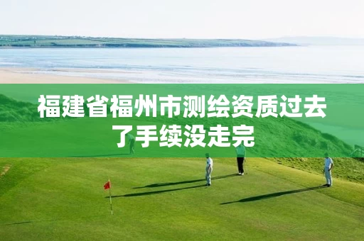 福建省福州市测绘资质过去了手续没走完