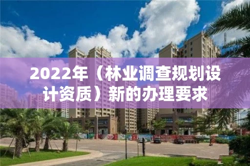 2022年（林业调查规划设计资质）新的办理要求