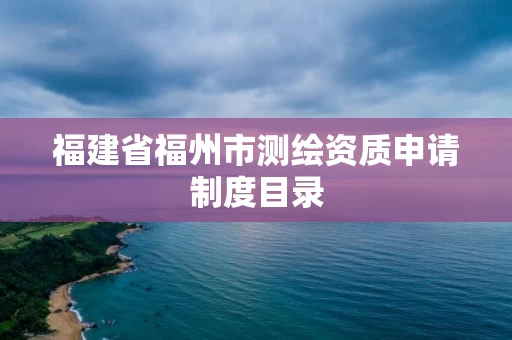 福建省福州市测绘资质申请制度目录 福建省福州市测绘资质申请制度目录