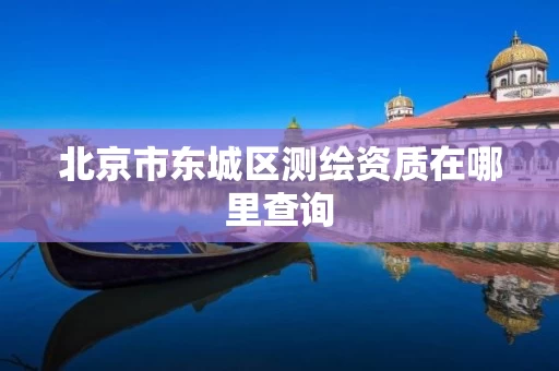 北京市东城区测绘资质在哪里查询