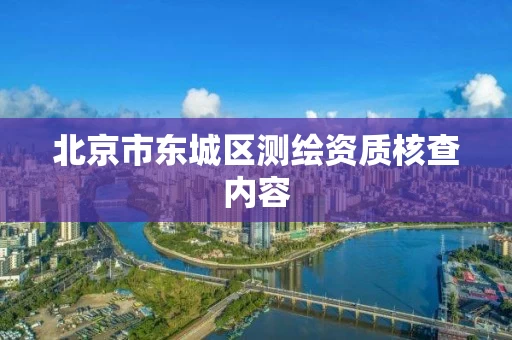 北京市东城区测绘资质核查内容