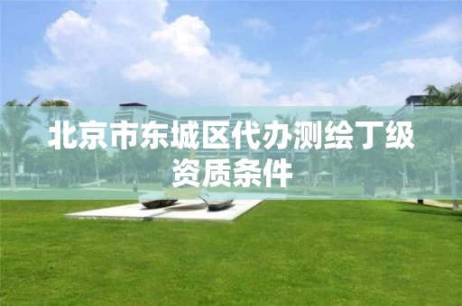 北京市东城区代办测绘丁级资质条件