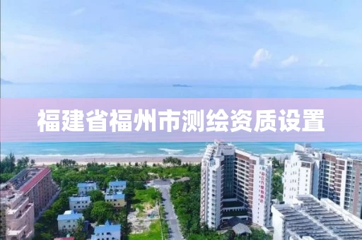 福建省福州市测绘资质设置
