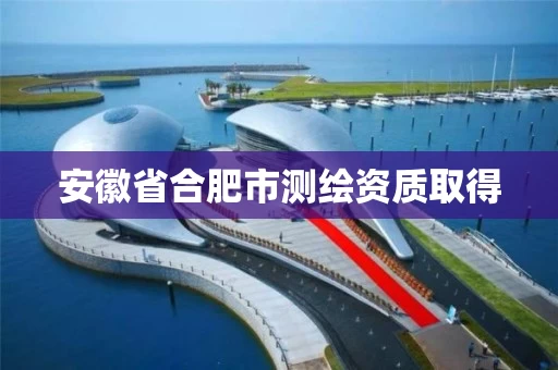 安徽省合肥市测绘资质取得
