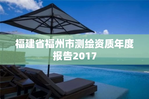 福建省福州市测绘资质年度报告2017 福建省福州市测绘资质年度报告2017