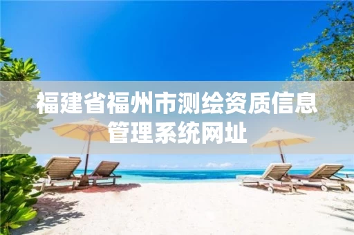 福建省福州市测绘资质信息管理系统网址 福建省福州市测绘资质信息管理系统网址
