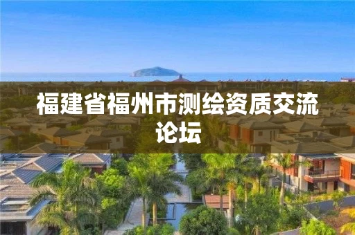 福建省福州市测绘资质交流论坛 福建省福州市测绘资质交流论坛