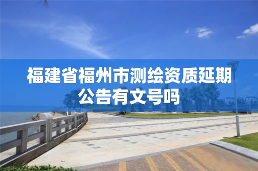 福建省福州市测绘资质延期公告有文号吗