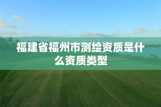 福建省福州市测绘资质是什么资质类型